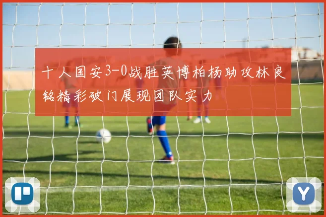 十人国安3-0战胜英博柏杨助攻林良铭精彩破门展现团队实力