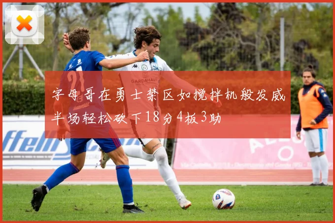 字母哥在勇士禁区如搅拌机般发威半场轻松砍下18分4板3助