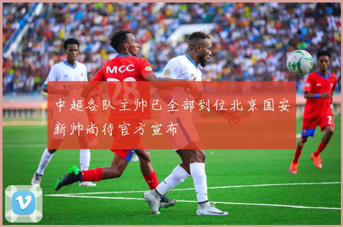 中超各队主帅已全部到位北京国安新帅尚待官方宣布