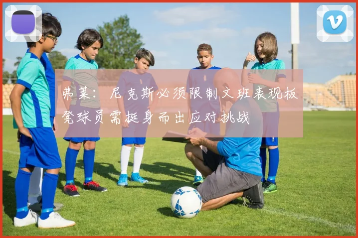 弗莱：尼克斯必须限制文班表现板凳球员需挺身而出应对挑战