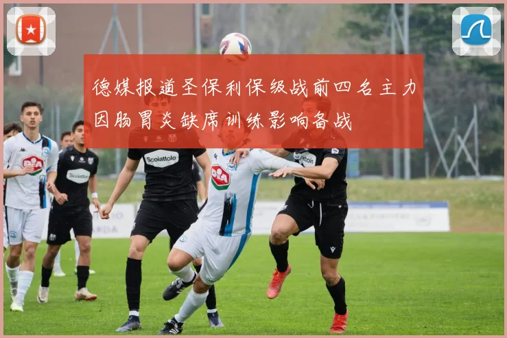 德媒报道圣保利保级战前四名主力因肠胃炎缺席训练影响备战