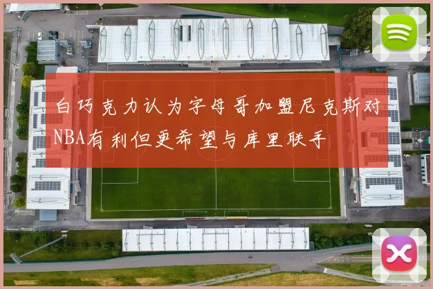 白巧克力认为字母哥加盟尼克斯对NBA有利但更希望与库里联手