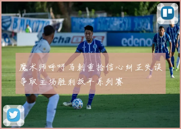 魔术师呼吁马刺重拾信心纠正失误争取主场胜利扳平系列赛