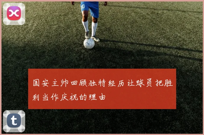 国安主帅回顾独特经历让球员把胜利当作庆祝的理由