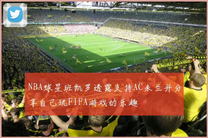 NBA球星班凯罗透露支持AC米兰并分享自己玩FIFA游戏的乐趣
