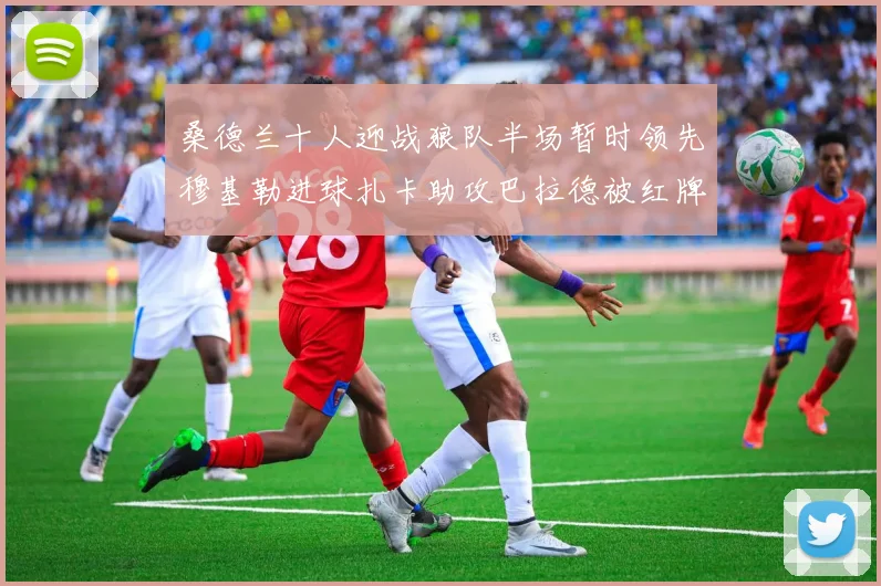 桑德兰十人迎战狼队半场暂时领先穆基勒进球扎卡助攻巴拉德被红牌罚下