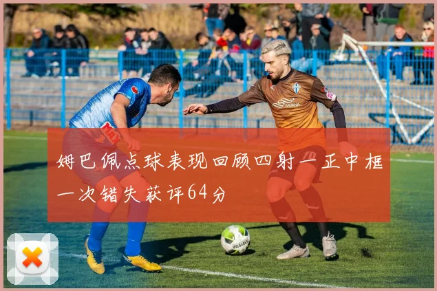 姆巴佩点球表现回顾四射一正中框一次错失获评64分