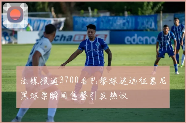 法媒报道3700名巴黎球迷远征慕尼黑球票瞬间售罄引发热议