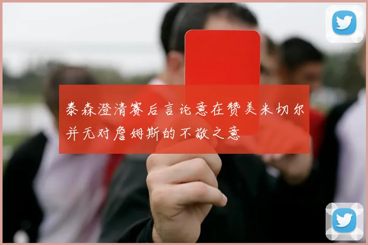 泰森澄清赛后言论意在赞美米切尔并无对詹姆斯的不敬之意