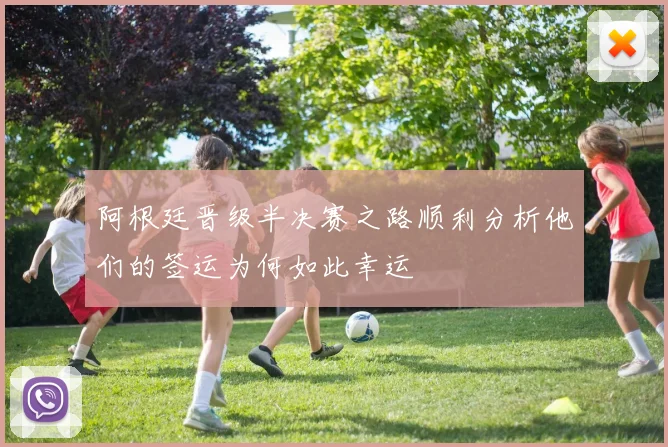 阿根廷晋级半决赛之路顺利分析他们的签运为何如此幸运