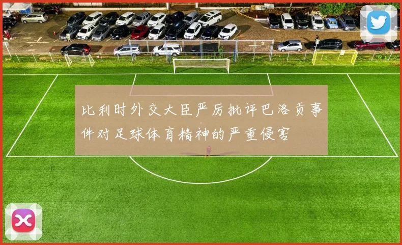 比利时外交大臣严厉批评巴洛贡事件对足球体育精神的严重侵害