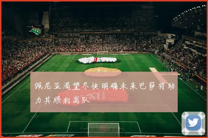 佩尼亚渴望尽快明确未来巴萨将助力其顺利离队