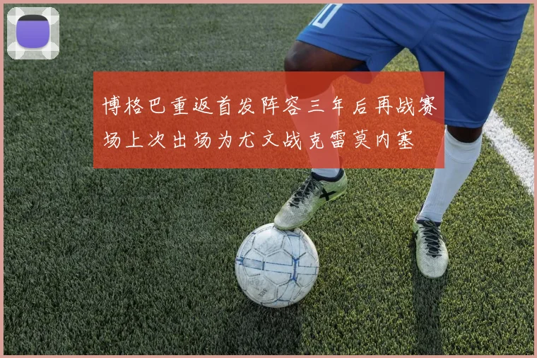 博格巴重返首发阵容三年后再战赛场上次出场为尤文战克雷莫内塞