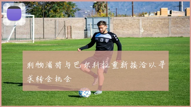 利物浦将与巴尔科拉重新接洽以寻求转会机会