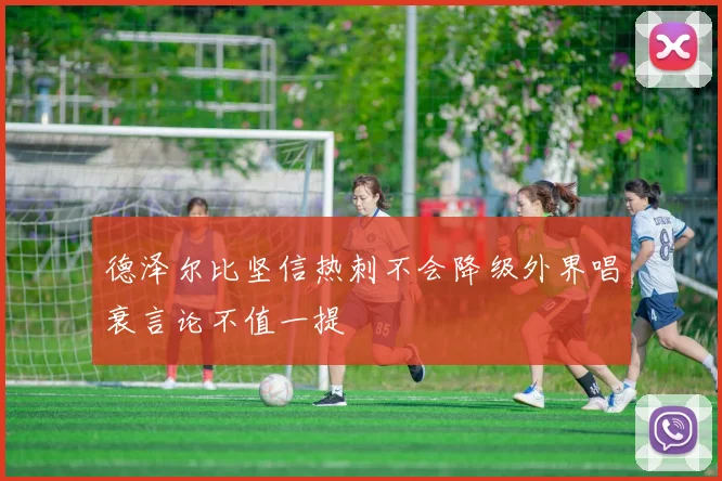德泽尔比坚信热刺不会降级外界唱衰言论不值一提