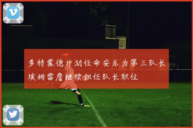多特蒙德计划任命安东为第三队长埃姆雷詹继续担任队长职位