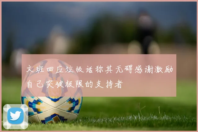 文班回应垃圾话称其无碍感谢激励自己突破极限的支持者