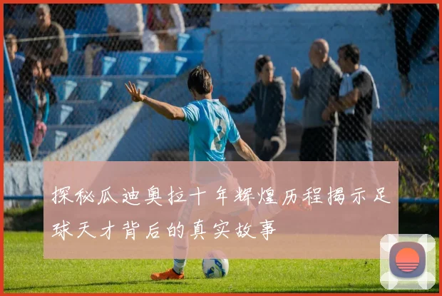 探秘瓜迪奥拉十年辉煌历程揭示足球天才背后的真实故事