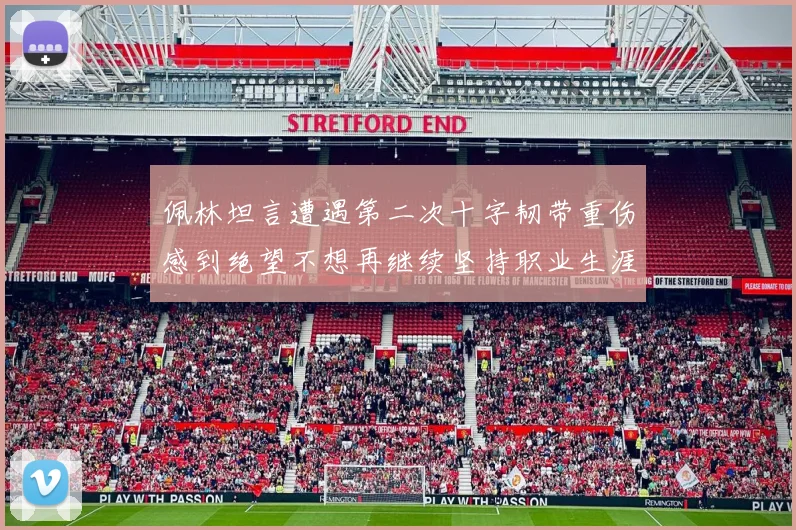 佩林坦言遭遇第二次十字韧带重伤感到绝望不想再继续坚持职业生涯