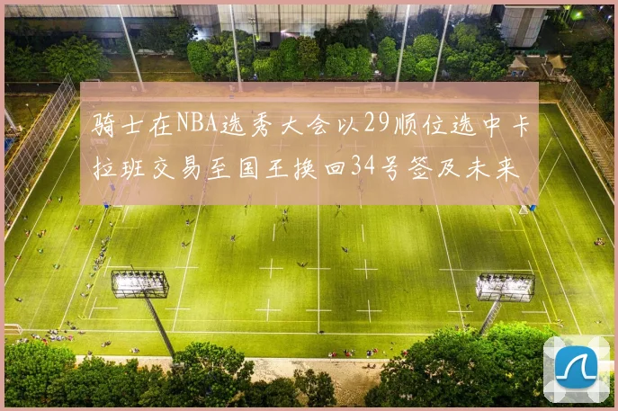 骑士在NBA选秀大会以29顺位选中卡拉班交易至国王换回34号签及未来一轮选秀权