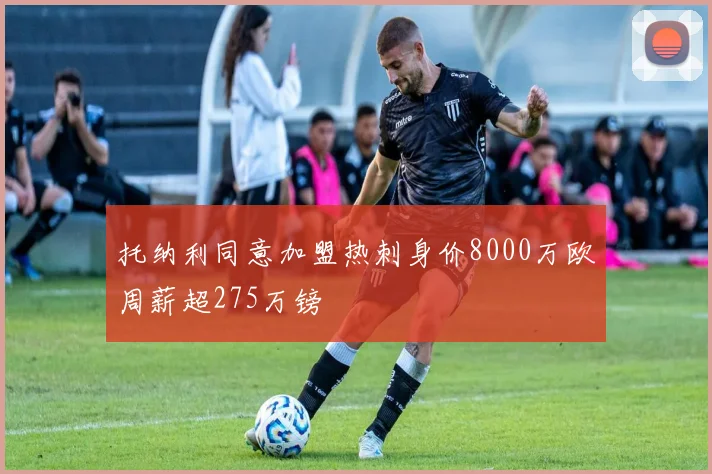 托纳利同意加盟热刺身价8000万欧周薪超275万镑