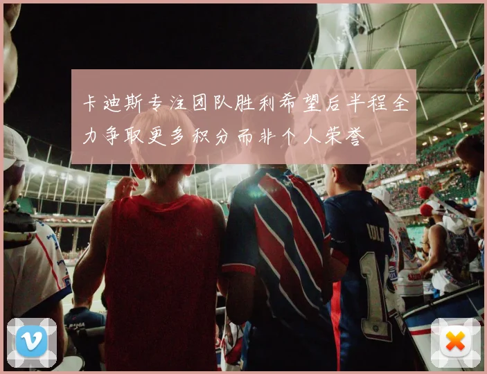 卡迪斯专注团队胜利希望后半程全力争取更多积分而非个人荣誉
