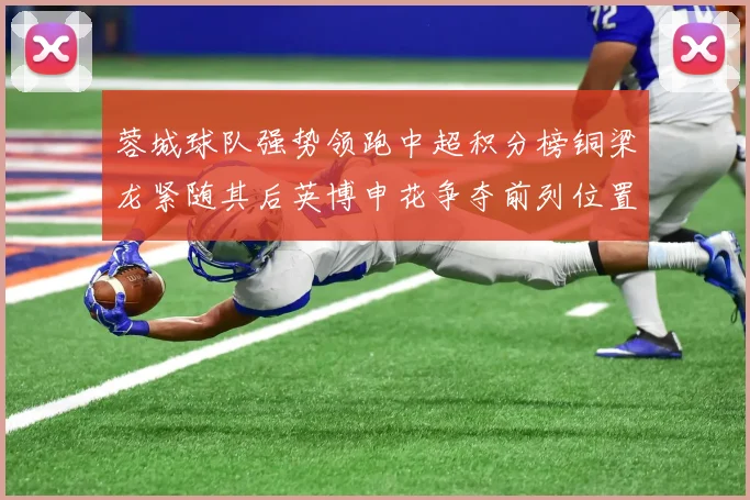 蓉城球队强势领跑中超积分榜铜梁龙紧随其后英博申花争夺前列位置