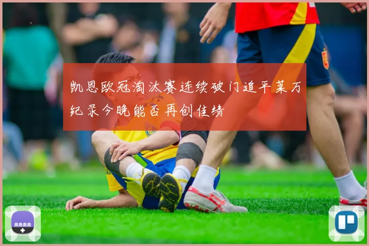 凯恩欧冠淘汰赛连续破门追平莱万纪录今晚能否再创佳绩