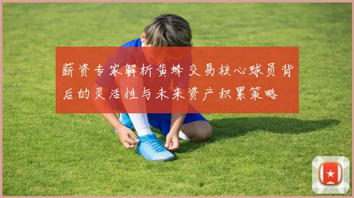 薪资专家解析黄蜂交易核心球员背后的灵活性与未来资产积累策略