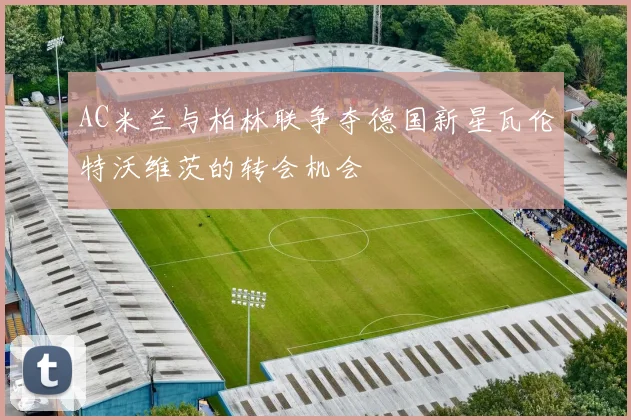 AC米兰与柏林联争夺德国新星瓦伦特沃维茨的转会机会
