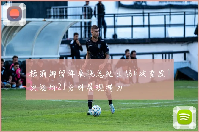 杨莉娜留洋表现总结出场6次首发1次场均21分钟展现潜力